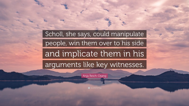 Anja Reich-Osang Quote: “Scholl, she says, could manipulate people, win them over to his side and implicate them in his arguments like key witnesses.”