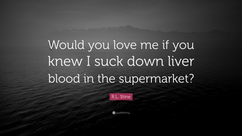 R.L. Stine Quote: “Would you love me if you knew I suck down liver blood in the supermarket?”