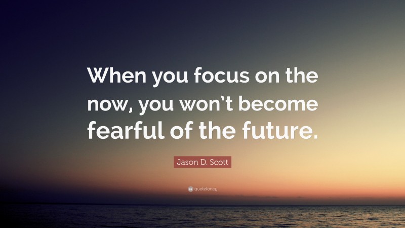 Jason D. Scott Quote: “when You Focus On The Now, You Won’t Become 