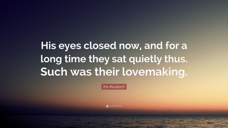 Iris Murdoch Quote: “His eyes closed now, and for a long time they sat quietly thus. Such was their lovemaking.”