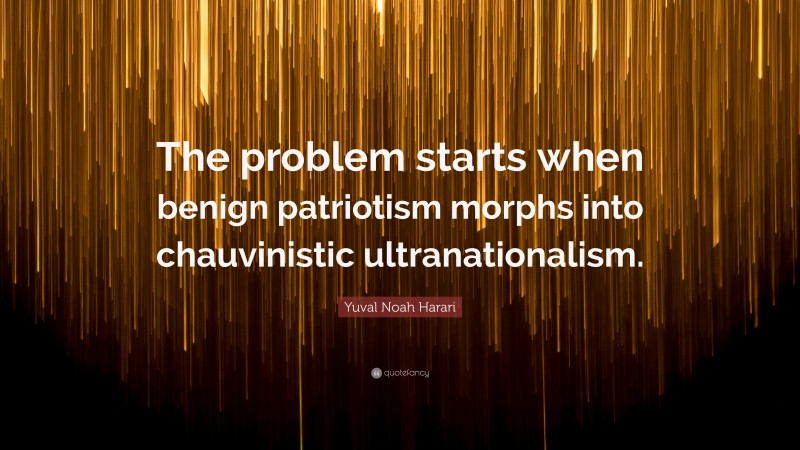 Yuval Noah Harari Quote: “The problem starts when benign patriotism morphs into chauvinistic ultranationalism.”