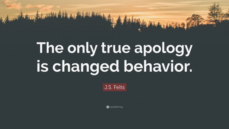 J.S. Felts Quote: “The only true apology is changed behavior.”
