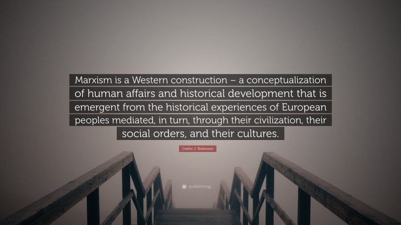 Cedric J. Robinson Quote: “Marxism is a Western construction – a conceptualization of human affairs and historical development that is emergent from the historical experiences of European peoples mediated, in turn, through their civilization, their social orders, and their cultures.”