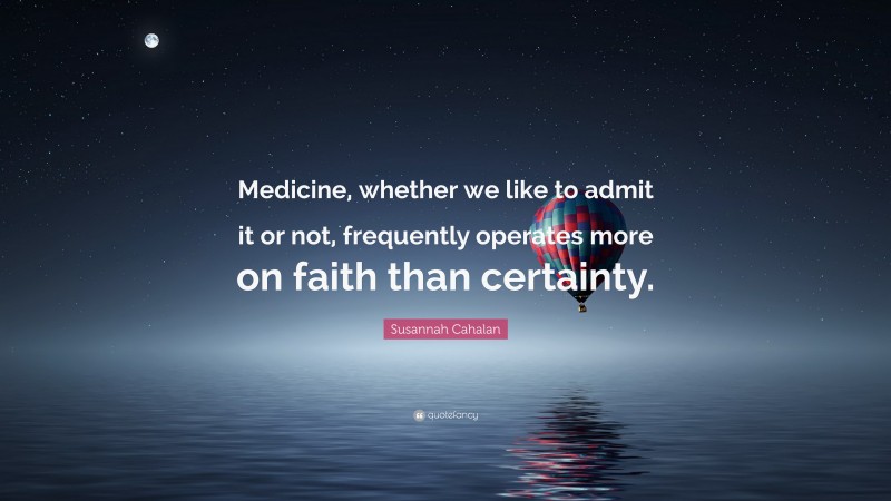 Susannah Cahalan Quote: “Medicine, whether we like to admit it or not, frequently operates more on faith than certainty.”