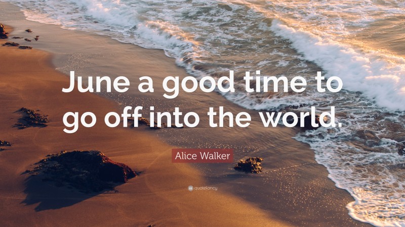 Alice Walker Quote: “June a good time to go off into the world.”