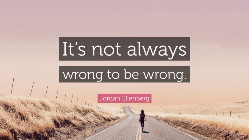 Jordan Ellenberg Quote: “It’s not always wrong to be wrong.”