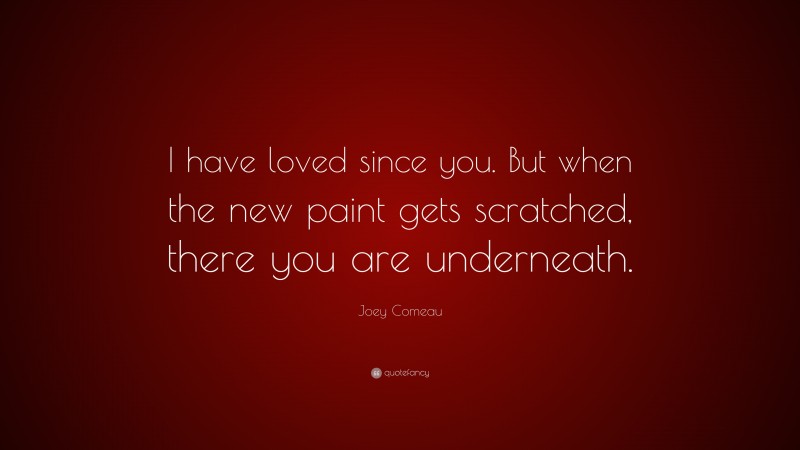 Joey Comeau Quote: “I have loved since you. But when the new paint gets scratched, there you are underneath.”