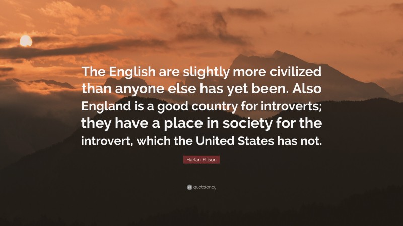 Harlan Ellison Quote: “The English are slightly more civilized than anyone else has yet been. Also England is a good country for introverts; they have a place in society for the introvert, which the United States has not.”