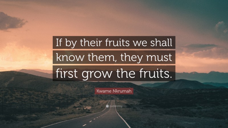 Kwame Nkrumah Quote: “If by their fruits we shall know them, they must first grow the fruits.”