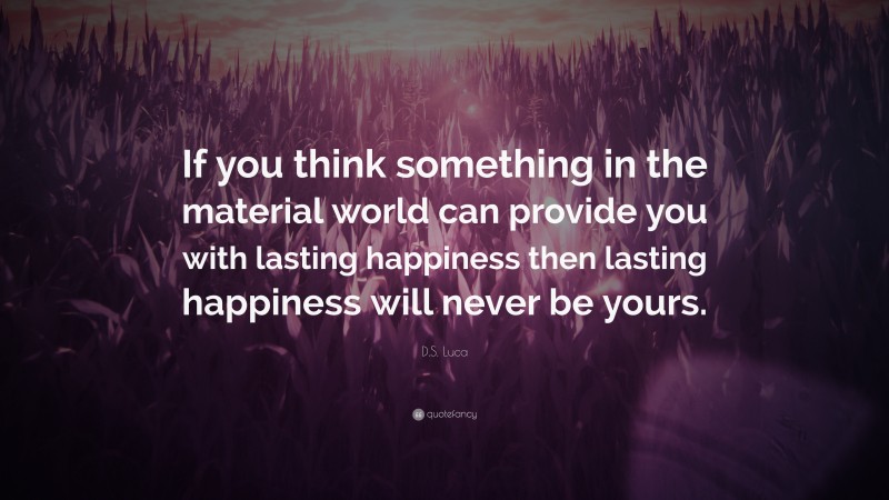 D.S. Luca Quote: “If you think something in the material world can provide you with lasting happiness then lasting happiness will never be yours.”