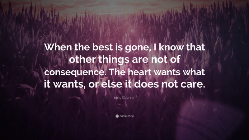Emily Dickinson Quote: “When the best is gone, I know that other things are not of consequence. The heart wants what it wants, or else it does not care.”