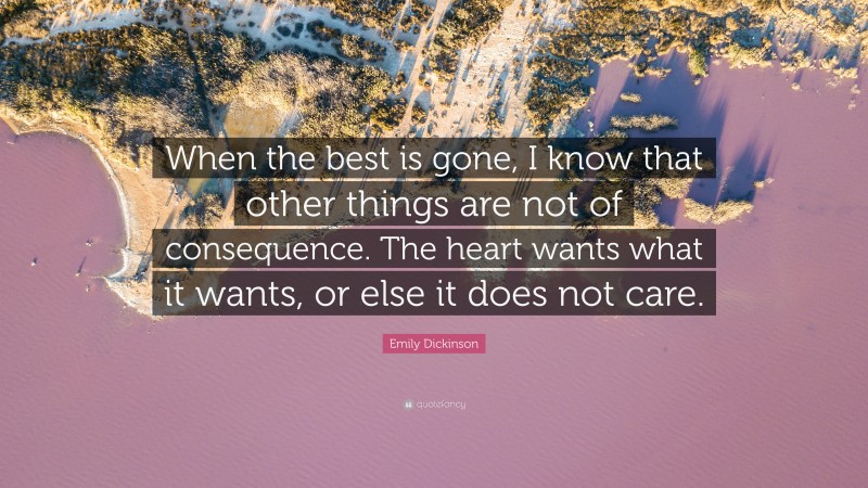 Emily Dickinson Quote: “When the best is gone, I know that other things are not of consequence. The heart wants what it wants, or else it does not care.”