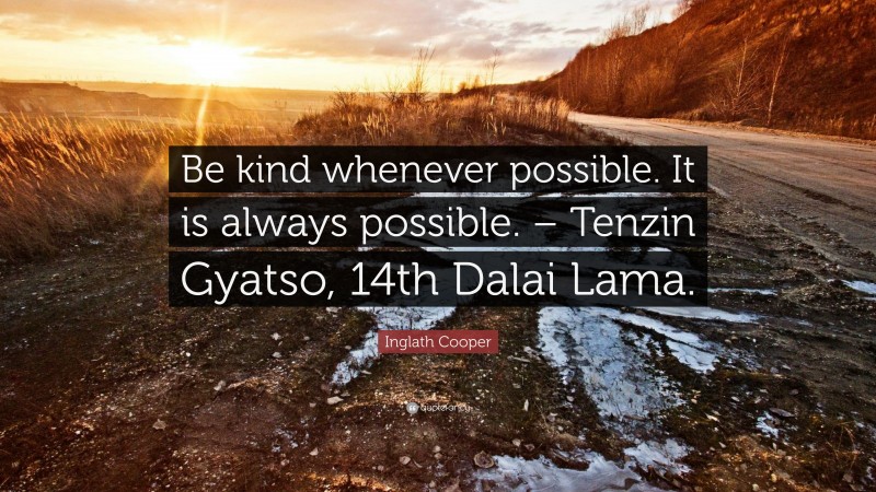 Inglath Cooper Quote: “Be kind whenever possible. It is always possible. – Tenzin Gyatso, 14th Dalai Lama.”