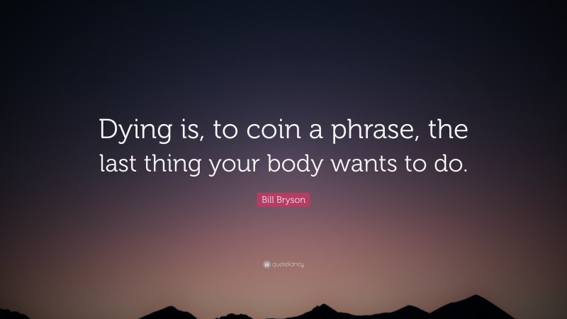 Bill Bryson Quote: “Dying is, to coin a phrase, the last thing your body wants to do.”