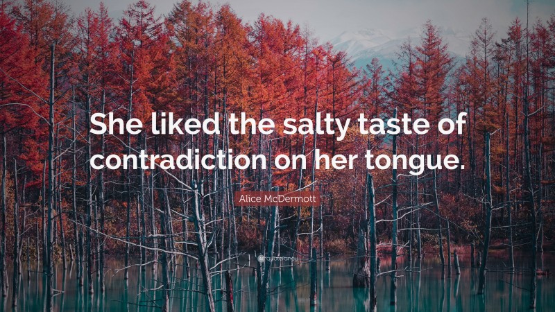 Alice McDermott Quote: “She liked the salty taste of contradiction on her tongue.”