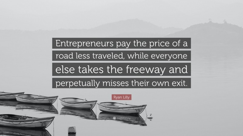 Ryan Lilly Quote: “Entrepreneurs pay the price of a road less traveled, while everyone else takes the freeway and perpetually misses their own exit.”