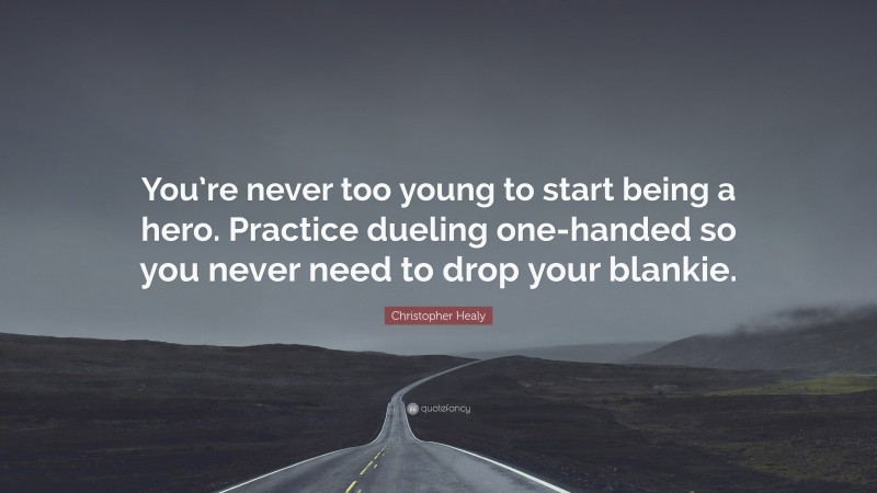 Christopher Healy Quote: “You’re never too young to start being a hero. Practice dueling one-handed so you never need to drop your blankie.”