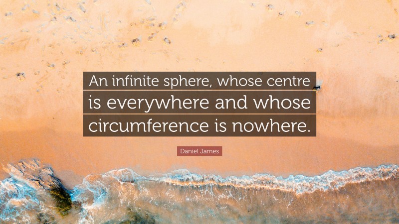 Daniel James Quote: “An infinite sphere, whose centre is everywhere and whose circumference is nowhere.”