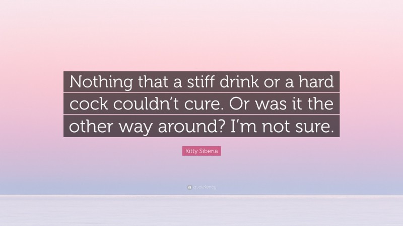 Kitty Siberia Quote: “Nothing that a stiff drink or a hard cock couldn’t cure. Or was it the other way around? I’m not sure.”