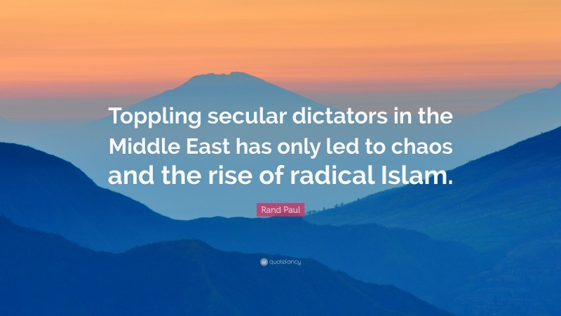 Rand Paul Quote: “Toppling secular dictators in the Middle East has only led to chaos and the rise of radical Islam.”