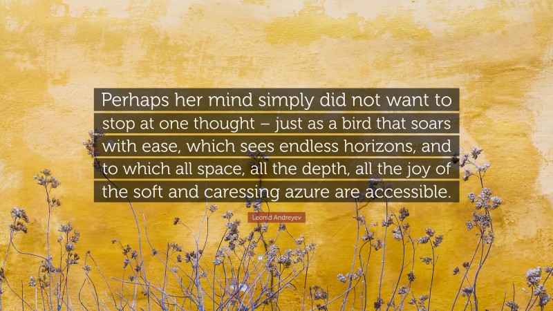 Leonid Andreyev Quote: “Perhaps her mind simply did not want to stop at one thought – just as a bird that soars with ease, which sees endless horizons, and to which all space, all the depth, all the joy of the soft and caressing azure are accessible.”