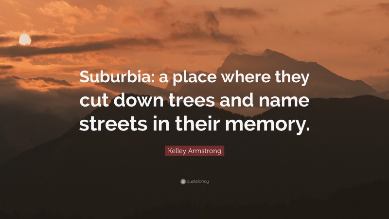 Kelley Armstrong Quote: “Suburbia: a place where they cut down trees and name streets in their memory.”