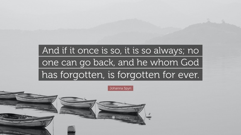 Johanna Spyri Quote: “And if it once is so, it is so always; no one can go back, and he whom God has forgotten, is forgotten for ever.”