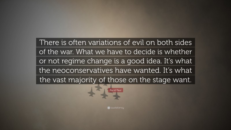 Rand Paul Quote: “There is often variations of evil on both sides of the war. What we have to decide is whether or not regime change is a good idea. It’s what the neoconservatives have wanted. It’s what the vast majority of those on the stage want.”