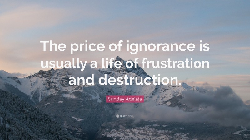 Sunday Adelaja Quote: “The price of ignorance is usually a life of frustration and destruction.”