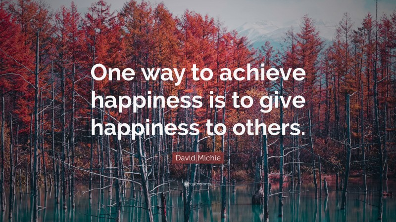 David Michie Quote: “One way to achieve happiness is to give happiness to others.”