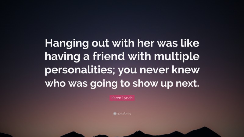 Karen Lynch Quote: “Hanging out with her was like having a friend with multiple personalities; you never knew who was going to show up next.”