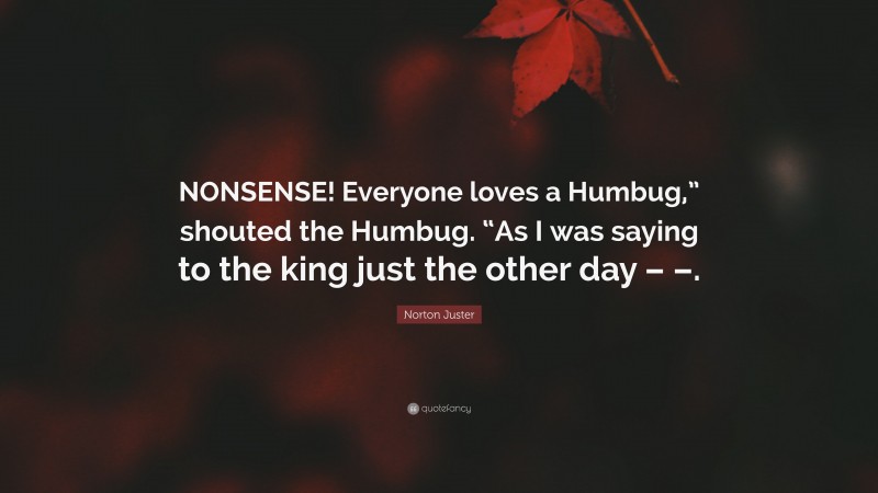 Norton Juster Quote: “NONSENSE! Everyone loves a Humbug,” shouted the Humbug. “As I was saying to the king just the other day – –.”