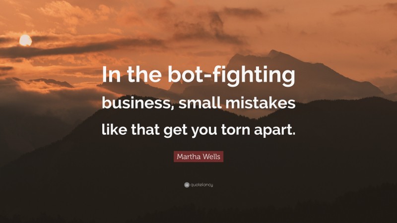 Martha Wells Quote: “In the bot-fighting business, small mistakes like that get you torn apart.”