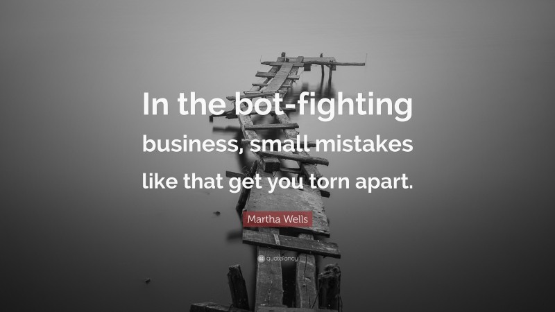 Martha Wells Quote: “In the bot-fighting business, small mistakes like that get you torn apart.”