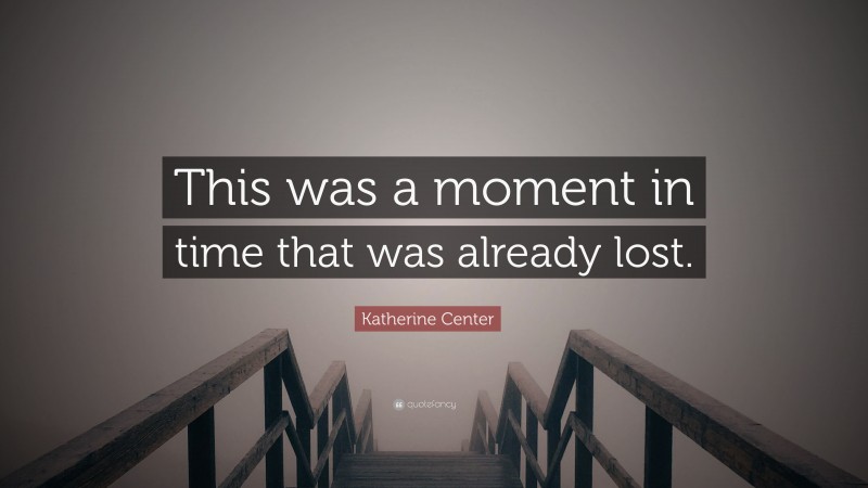 Katherine Center Quote: “This was a moment in time that was already lost.”