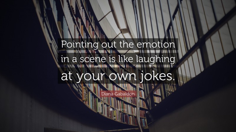 Diana Gabaldon Quote: “Pointing out the emotion in a scene is like laughing at your own jokes.”