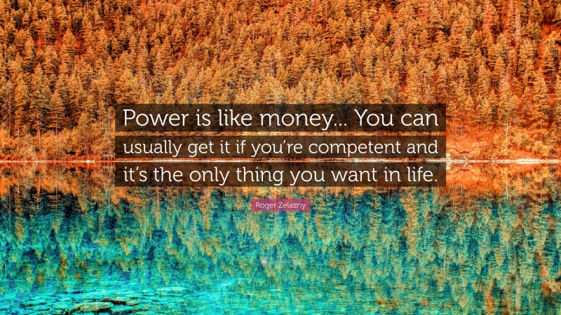 Roger Zelazny Quote: “Power is like money... You can usually get it if you’re competent and it’s the only thing you want in life.”