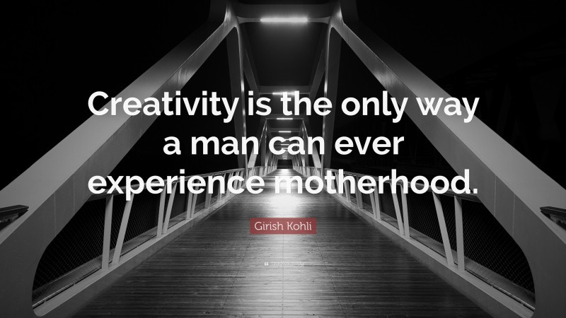 Girish Kohli Quote: “Creativity is the only way a man can ever experience motherhood.”