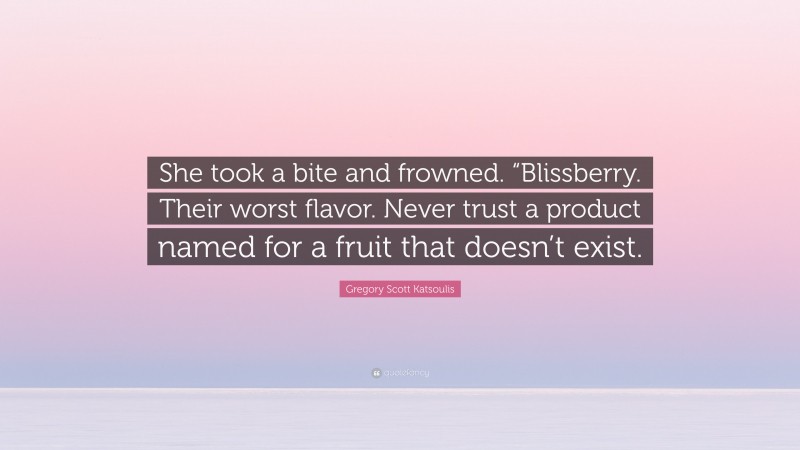 Gregory Scott Katsoulis Quote: “She took a bite and frowned. “Blissberry. Their worst flavor. Never trust a product named for a fruit that doesn’t exist.”