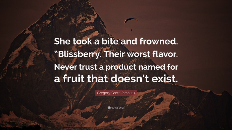 Gregory Scott Katsoulis Quote: “She took a bite and frowned. “Blissberry. Their worst flavor. Never trust a product named for a fruit that doesn’t exist.”