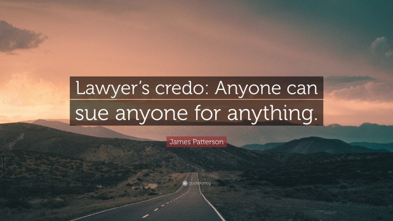 James Patterson Quote: “Lawyer’s credo: Anyone can sue anyone for anything.”
