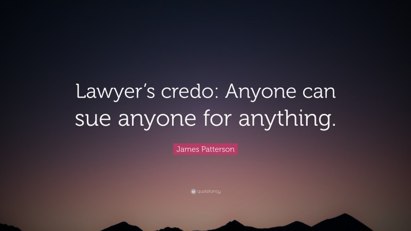 James Patterson Quote: “Lawyer’s credo: Anyone can sue anyone for anything.”