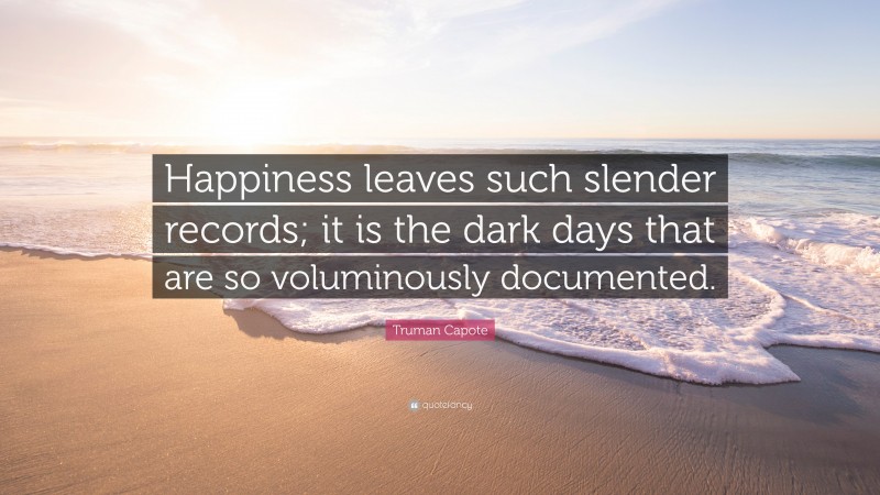 Truman Capote Quote: “Happiness leaves such slender records; it is the dark days that are so voluminously documented.”
