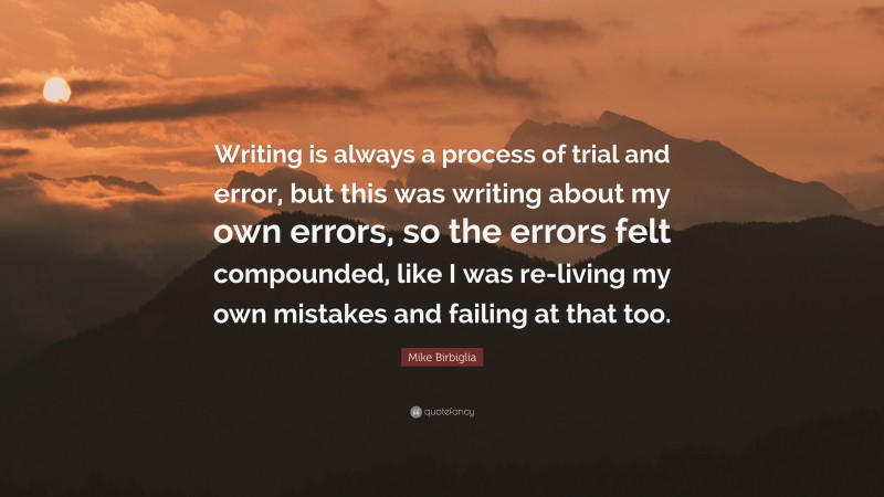 Mike Birbiglia Quote: “Writing is always a process of trial and error, but this was writing about my own errors, so the errors felt compounded, like I was re-living my own mistakes and failing at that too.”