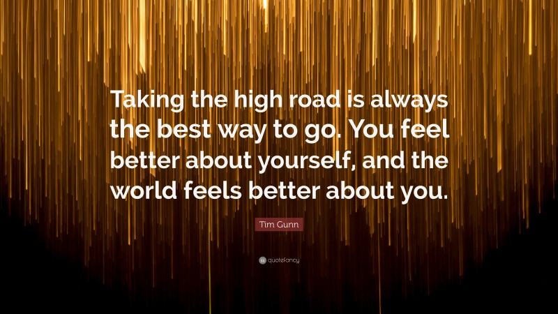 Tim Gunn Quote: “Taking the high road is always the best way to go. You feel better about yourself, and the world feels better about you.”