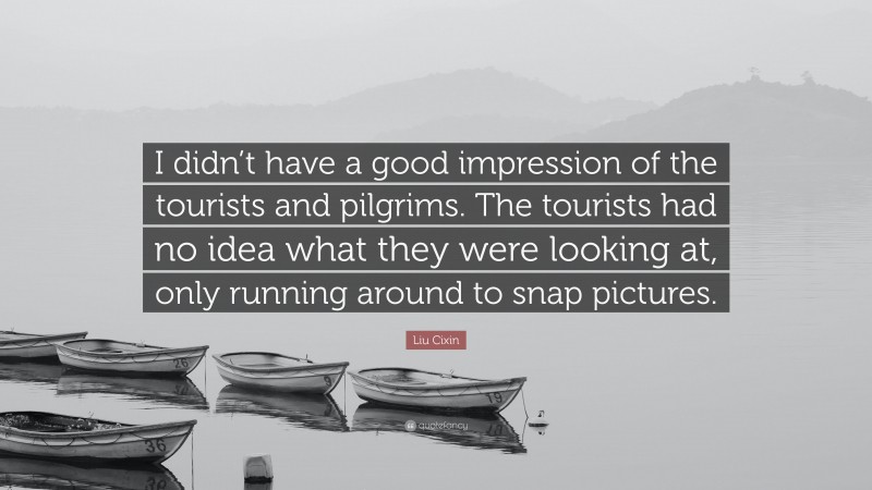 Liu Cixin Quote: “I didn’t have a good impression of the tourists and pilgrims. The tourists had no idea what they were looking at, only running around to snap pictures.”