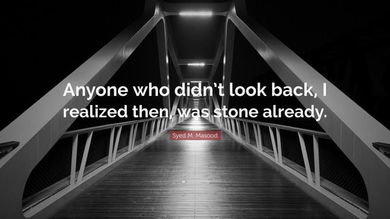 Syed M. Masood Quote: “Anyone who didn’t look back, I realized then, was stone already.”