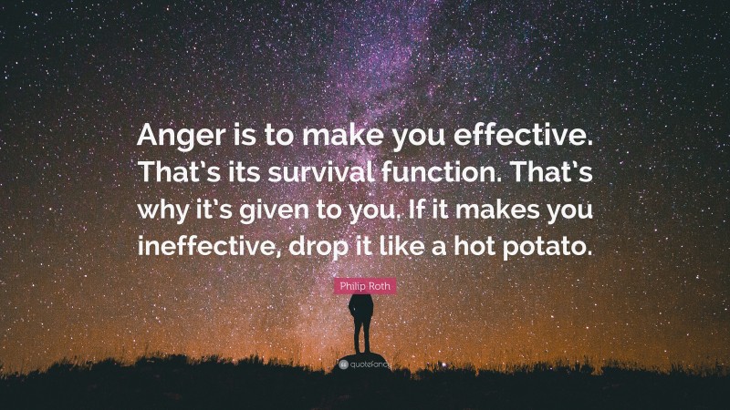 Philip Roth Quote: “Anger is to make you effective. That’s its survival function. That’s why it’s given to you. If it makes you ineffective, drop it like a hot potato.”