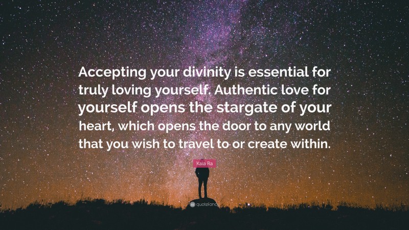 Kaia Ra Quote: “Accepting your divinity is essential for truly loving yourself. Authentic love for yourself opens the stargate of your heart, which opens the door to any world that you wish to travel to or create within.”