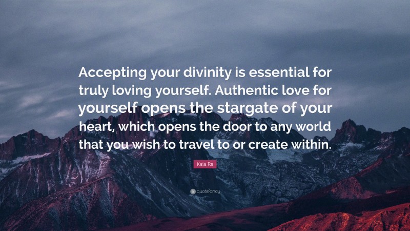 Kaia Ra Quote: “Accepting your divinity is essential for truly loving yourself. Authentic love for yourself opens the stargate of your heart, which opens the door to any world that you wish to travel to or create within.”